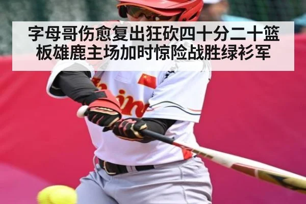 字母哥伤愈复出狂砍四十分二十篮板雄鹿主场加时惊险战胜绿衫军
