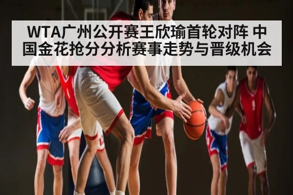 WTA广州公开赛王欣瑜首轮对阵 中国金花抢分分析赛事走势与晋级机会