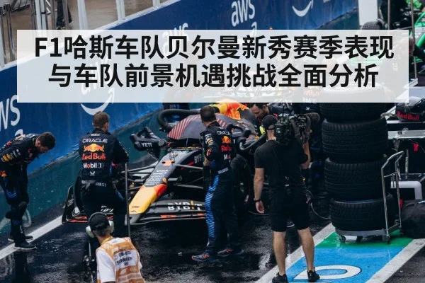 F1哈斯车队贝尔曼新秀赛季表现与车队前景机遇挑战全面分析