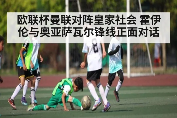 欧联杯曼联对阵皇家社会 霍伊伦与奥亚萨瓦尔锋线正面对话
