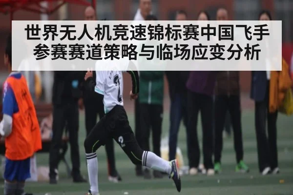 世界无人机竞速锦标赛中国飞手参赛赛道策略与临场应变分析