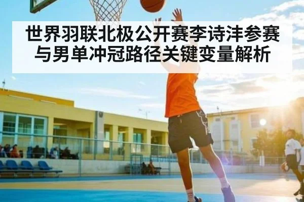 世界羽联北极公开赛李诗沣参赛与男单冲冠路径关键变量解析