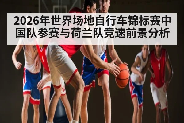 2026年世界场地自行车锦标赛中国队参赛与荷兰队竞速前景分析