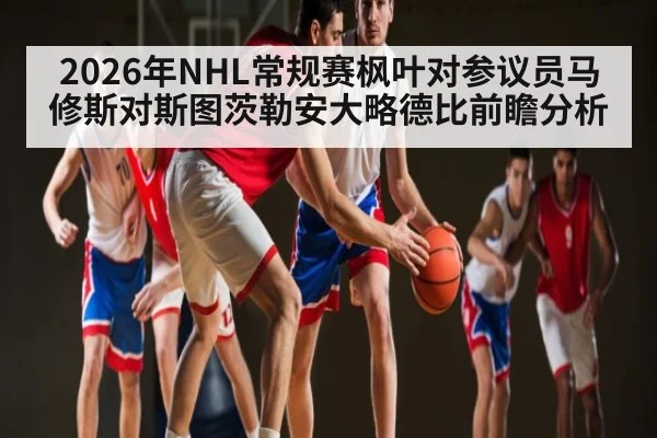 2026年NHL常规赛枫叶对参议员马修斯对斯图茨勒安大略德比前瞻分析