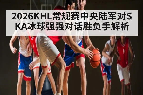 2026KHL常规赛中央陆军对SKA冰球强强对话胜负手解析