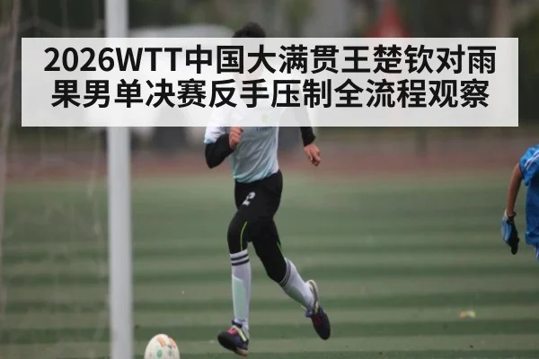 2026WTT中国大满贯王楚钦对雨果男单决赛反手压制全流程观察